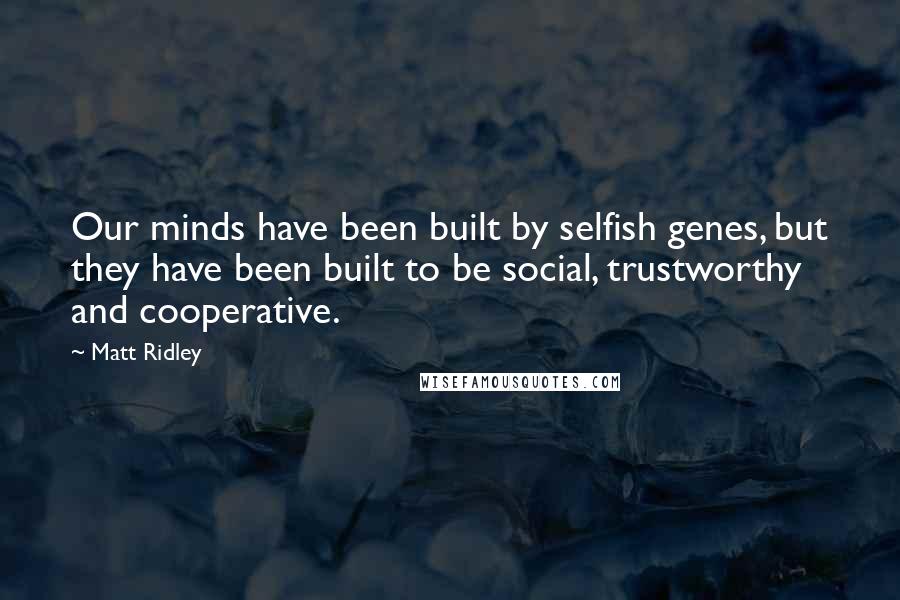 Matt Ridley Quotes: Our minds have been built by selfish genes, but they have been built to be social, trustworthy and cooperative.