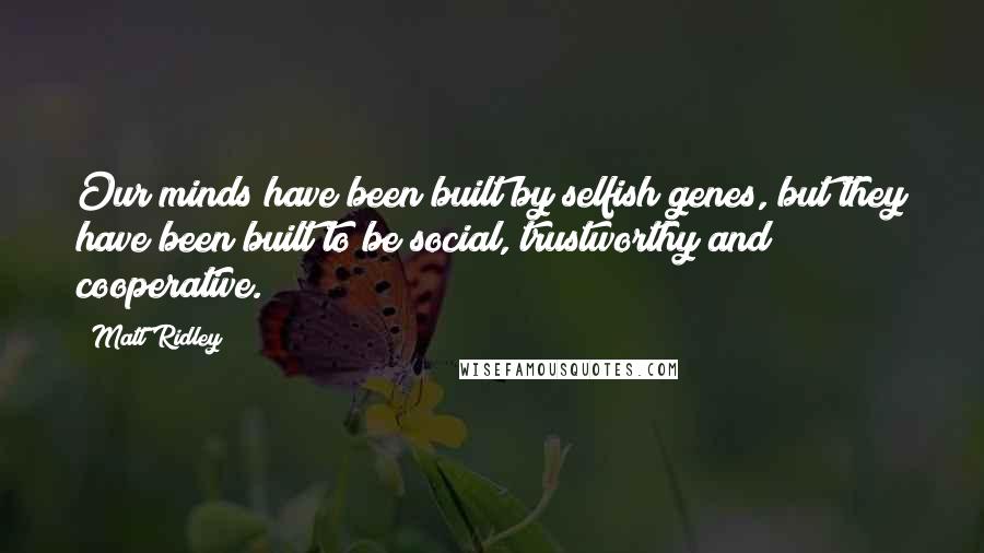 Matt Ridley Quotes: Our minds have been built by selfish genes, but they have been built to be social, trustworthy and cooperative.
