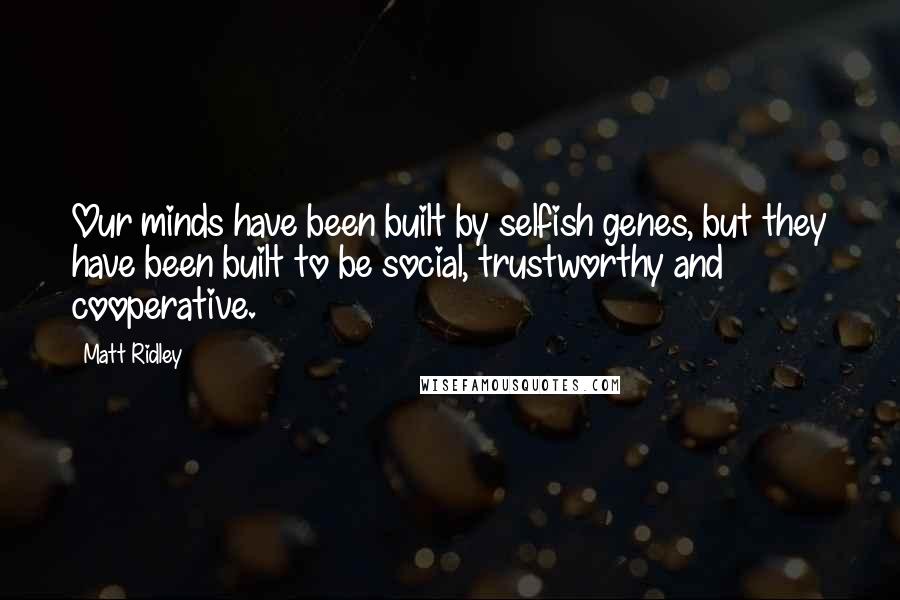 Matt Ridley Quotes: Our minds have been built by selfish genes, but they have been built to be social, trustworthy and cooperative.