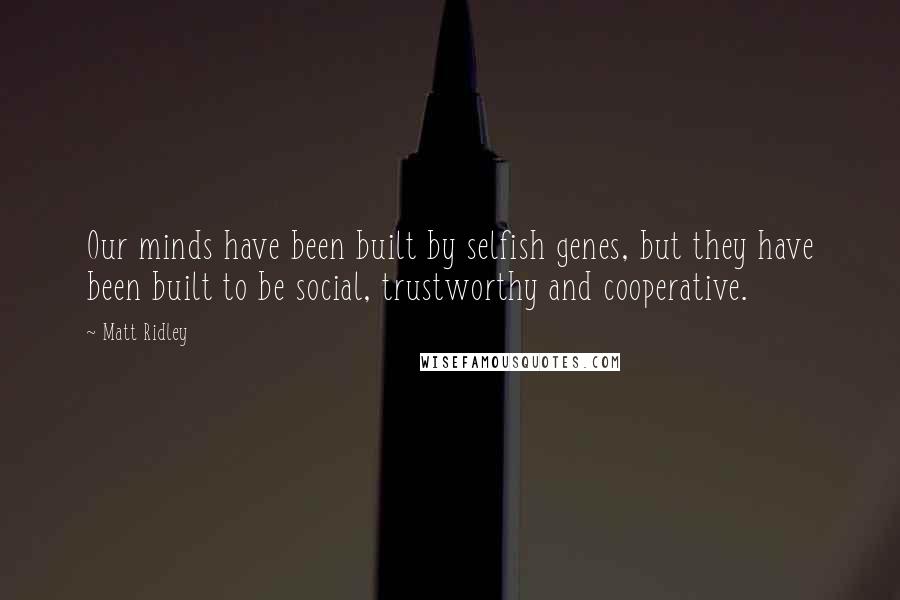 Matt Ridley Quotes: Our minds have been built by selfish genes, but they have been built to be social, trustworthy and cooperative.