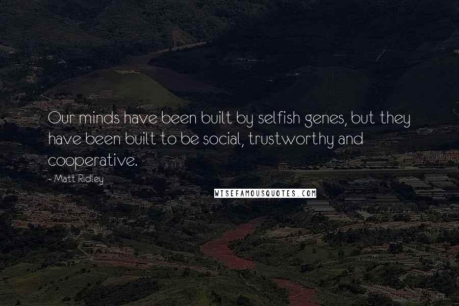 Matt Ridley Quotes: Our minds have been built by selfish genes, but they have been built to be social, trustworthy and cooperative.