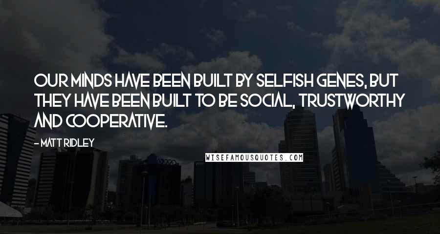 Matt Ridley Quotes: Our minds have been built by selfish genes, but they have been built to be social, trustworthy and cooperative.