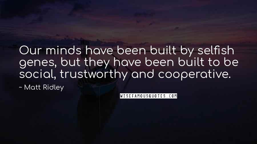 Matt Ridley Quotes: Our minds have been built by selfish genes, but they have been built to be social, trustworthy and cooperative.