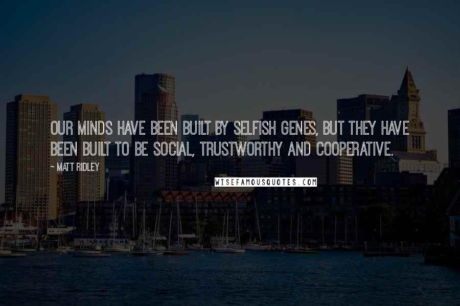 Matt Ridley Quotes: Our minds have been built by selfish genes, but they have been built to be social, trustworthy and cooperative.