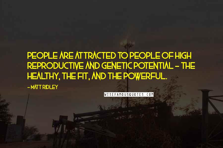 Matt Ridley Quotes: People are attracted to people of high reproductive and genetic potential - the healthy, the fit, and the powerful.