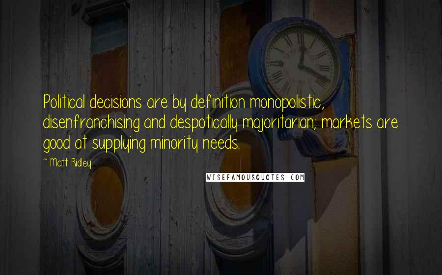 Matt Ridley Quotes: Political decisions are by definition monopolistic, disenfranchising and despotically majoritarian; markets are good at supplying minority needs.