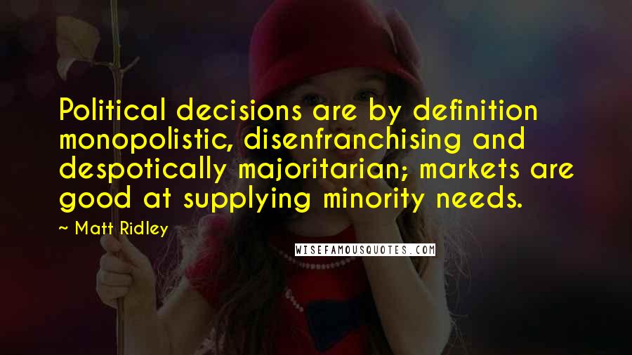 Matt Ridley Quotes: Political decisions are by definition monopolistic, disenfranchising and despotically majoritarian; markets are good at supplying minority needs.