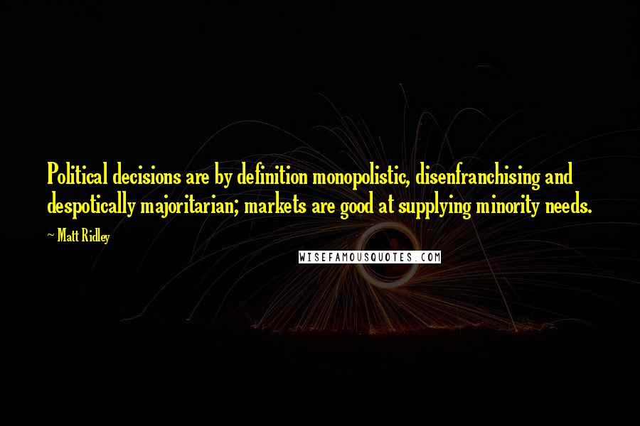 Matt Ridley Quotes: Political decisions are by definition monopolistic, disenfranchising and despotically majoritarian; markets are good at supplying minority needs.