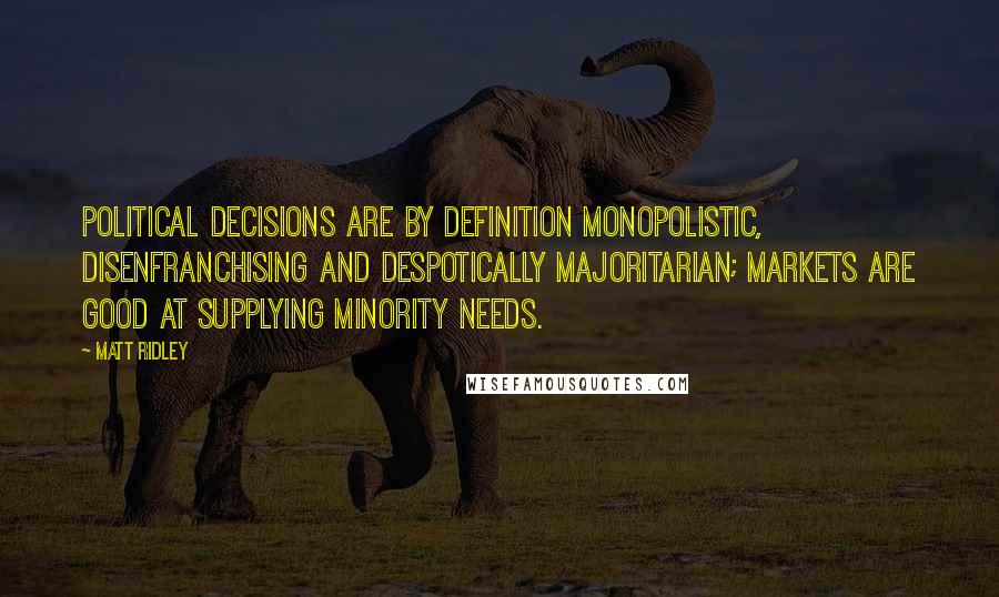 Matt Ridley Quotes: Political decisions are by definition monopolistic, disenfranchising and despotically majoritarian; markets are good at supplying minority needs.