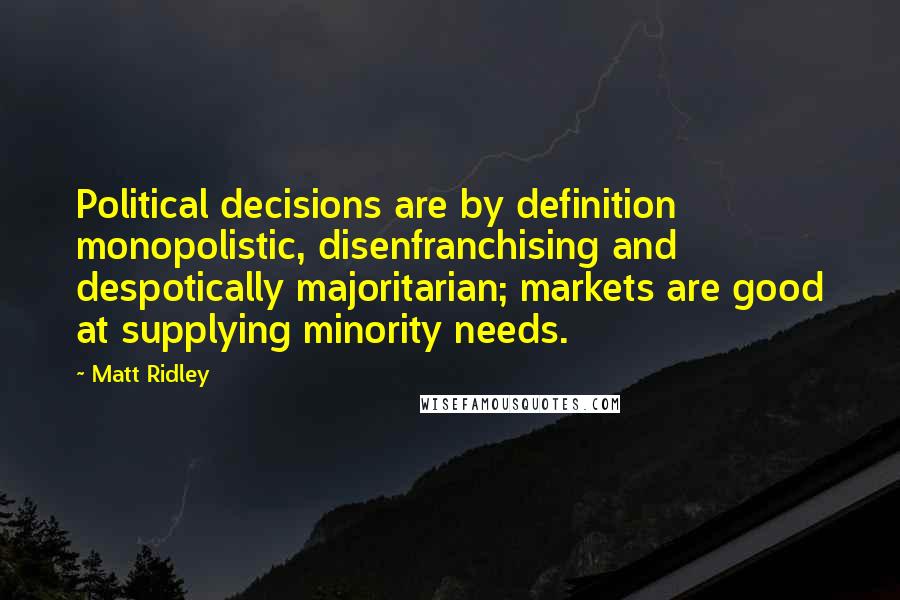 Matt Ridley Quotes: Political decisions are by definition monopolistic, disenfranchising and despotically majoritarian; markets are good at supplying minority needs.