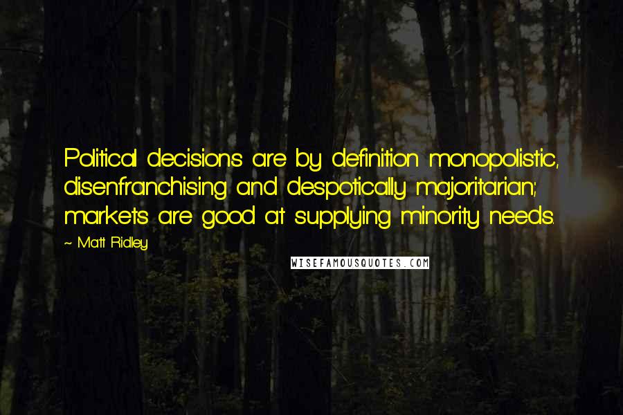 Matt Ridley Quotes: Political decisions are by definition monopolistic, disenfranchising and despotically majoritarian; markets are good at supplying minority needs.