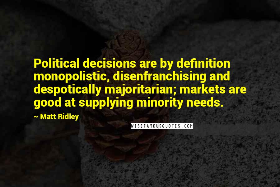 Matt Ridley Quotes: Political decisions are by definition monopolistic, disenfranchising and despotically majoritarian; markets are good at supplying minority needs.