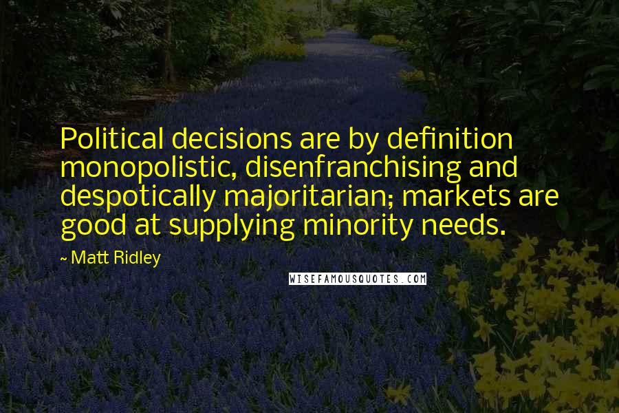 Matt Ridley Quotes: Political decisions are by definition monopolistic, disenfranchising and despotically majoritarian; markets are good at supplying minority needs.