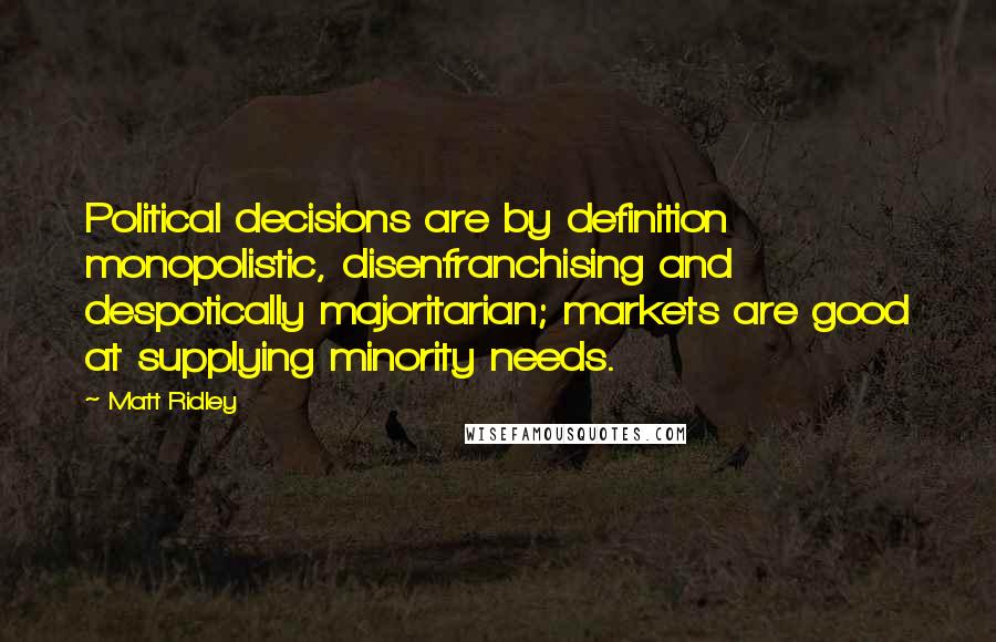 Matt Ridley Quotes: Political decisions are by definition monopolistic, disenfranchising and despotically majoritarian; markets are good at supplying minority needs.