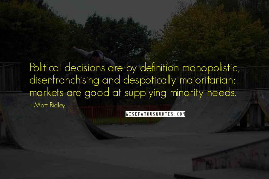 Matt Ridley Quotes: Political decisions are by definition monopolistic, disenfranchising and despotically majoritarian; markets are good at supplying minority needs.