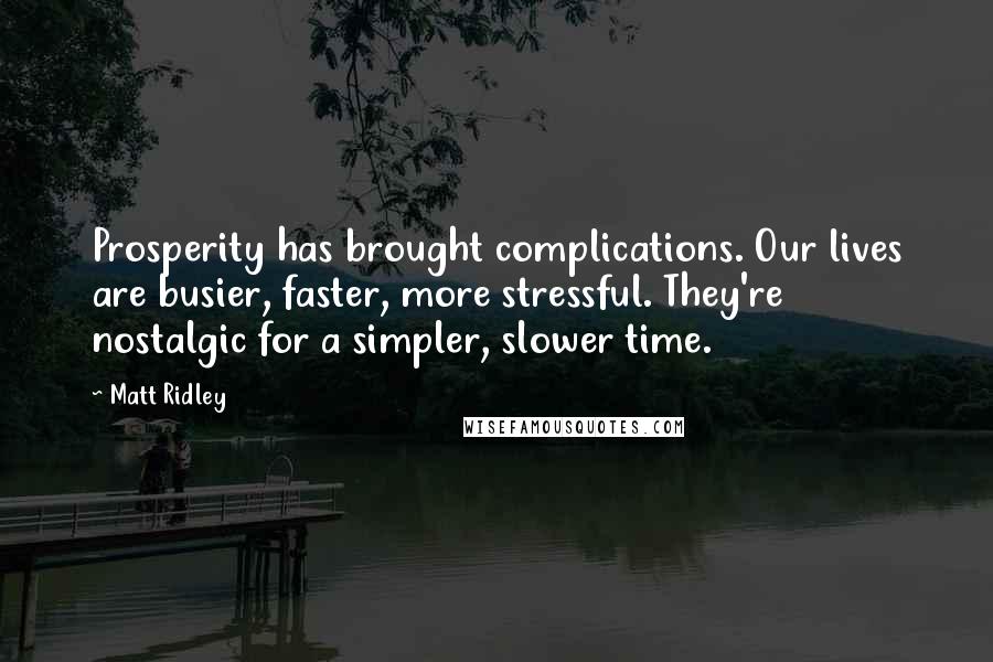 Matt Ridley Quotes: Prosperity has brought complications. Our lives are busier, faster, more stressful. They're nostalgic for a simpler, slower time.