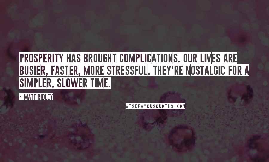 Matt Ridley Quotes: Prosperity has brought complications. Our lives are busier, faster, more stressful. They're nostalgic for a simpler, slower time.