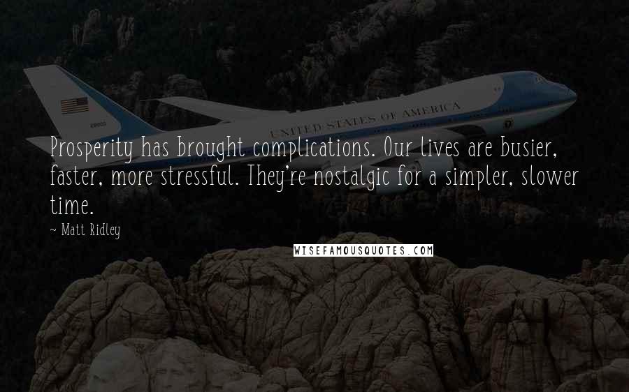 Matt Ridley Quotes: Prosperity has brought complications. Our lives are busier, faster, more stressful. They're nostalgic for a simpler, slower time.