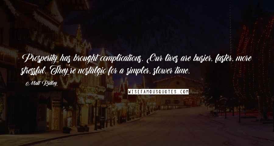 Matt Ridley Quotes: Prosperity has brought complications. Our lives are busier, faster, more stressful. They're nostalgic for a simpler, slower time.