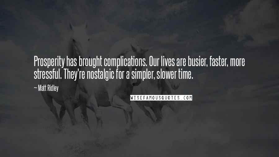 Matt Ridley Quotes: Prosperity has brought complications. Our lives are busier, faster, more stressful. They're nostalgic for a simpler, slower time.