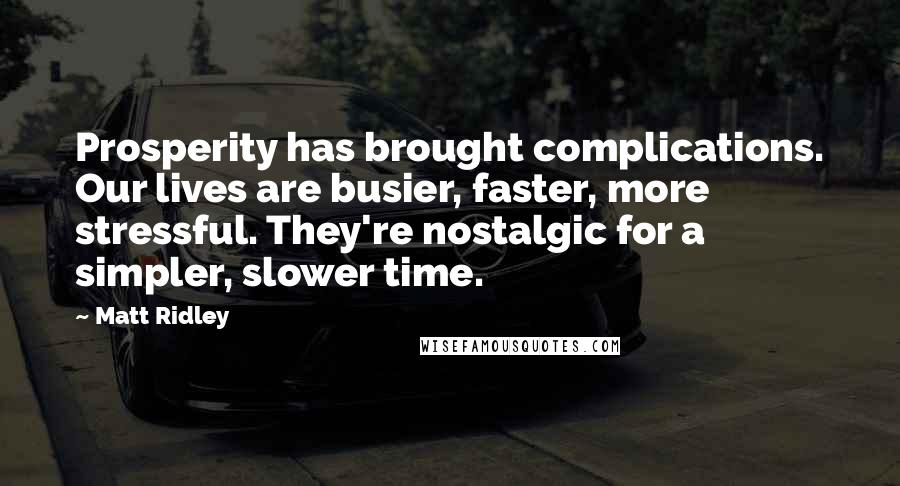 Matt Ridley Quotes: Prosperity has brought complications. Our lives are busier, faster, more stressful. They're nostalgic for a simpler, slower time.