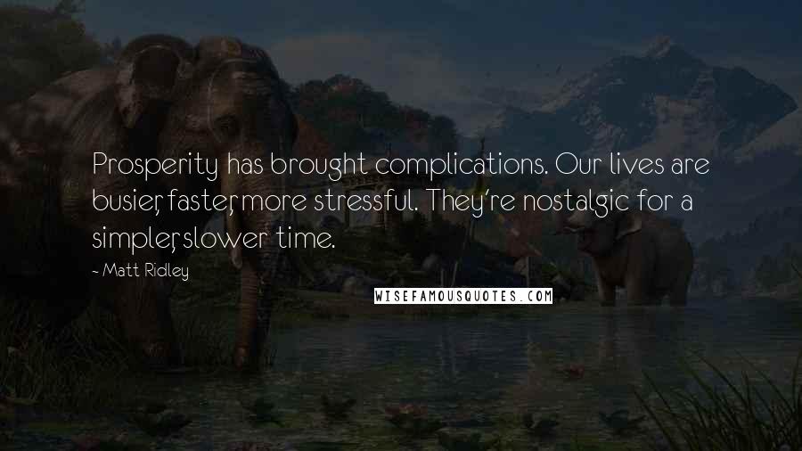 Matt Ridley Quotes: Prosperity has brought complications. Our lives are busier, faster, more stressful. They're nostalgic for a simpler, slower time.