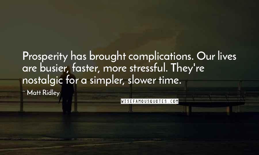 Matt Ridley Quotes: Prosperity has brought complications. Our lives are busier, faster, more stressful. They're nostalgic for a simpler, slower time.