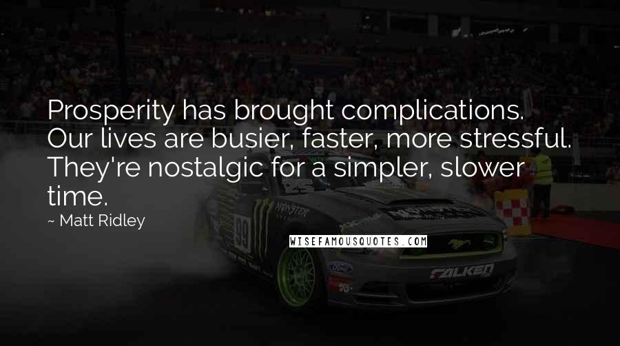 Matt Ridley Quotes: Prosperity has brought complications. Our lives are busier, faster, more stressful. They're nostalgic for a simpler, slower time.