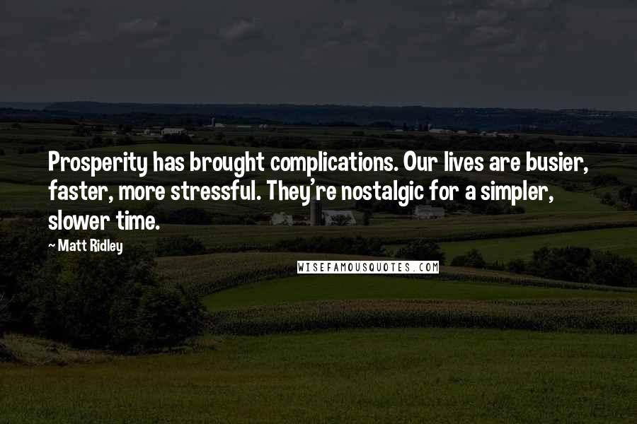 Matt Ridley Quotes: Prosperity has brought complications. Our lives are busier, faster, more stressful. They're nostalgic for a simpler, slower time.