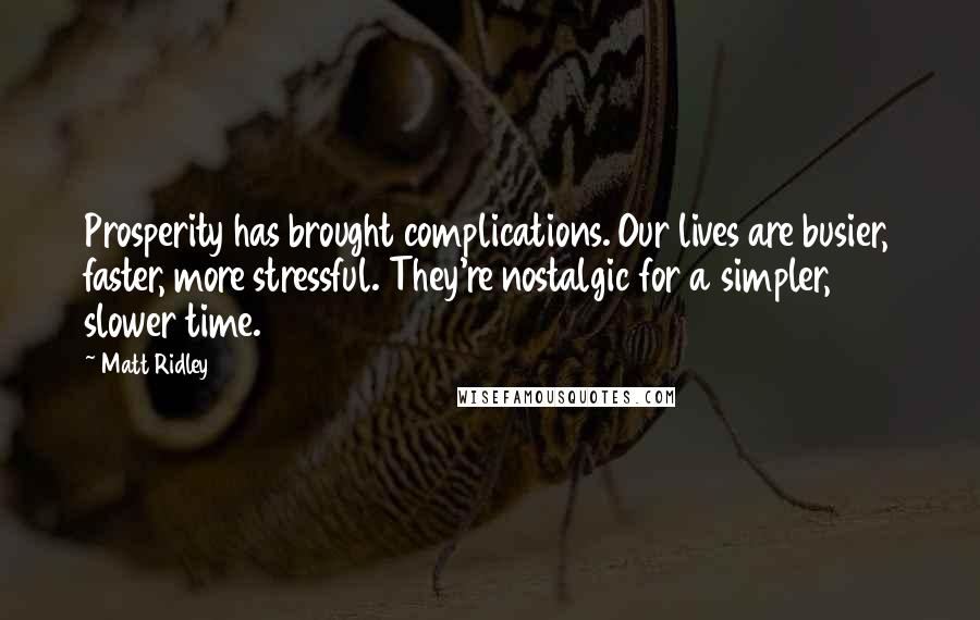 Matt Ridley Quotes: Prosperity has brought complications. Our lives are busier, faster, more stressful. They're nostalgic for a simpler, slower time.