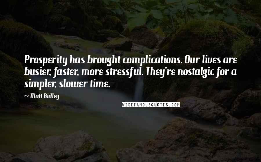 Matt Ridley Quotes: Prosperity has brought complications. Our lives are busier, faster, more stressful. They're nostalgic for a simpler, slower time.