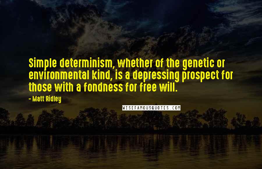 Matt Ridley Quotes: Simple determinism, whether of the genetic or environmental kind, is a depressing prospect for those with a fondness for free will.