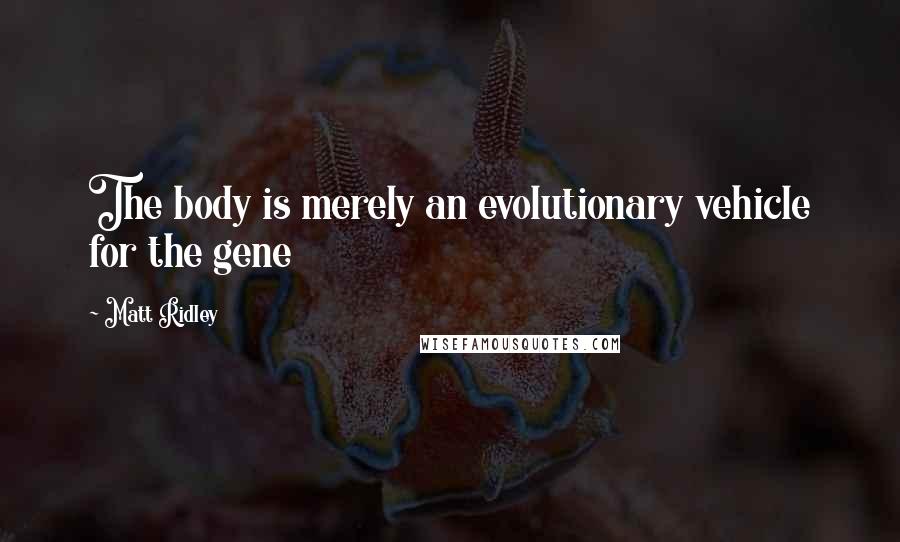 Matt Ridley Quotes: The body is merely an evolutionary vehicle for the gene