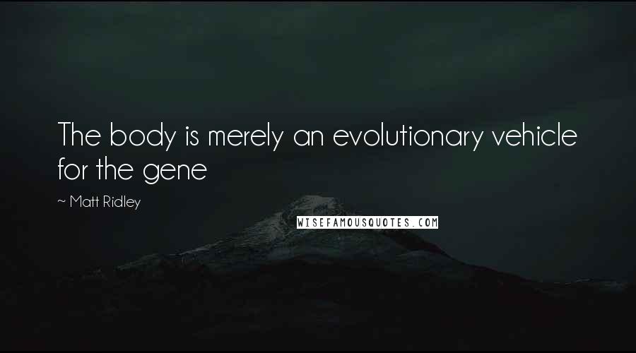 Matt Ridley Quotes: The body is merely an evolutionary vehicle for the gene