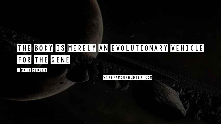 Matt Ridley Quotes: The body is merely an evolutionary vehicle for the gene