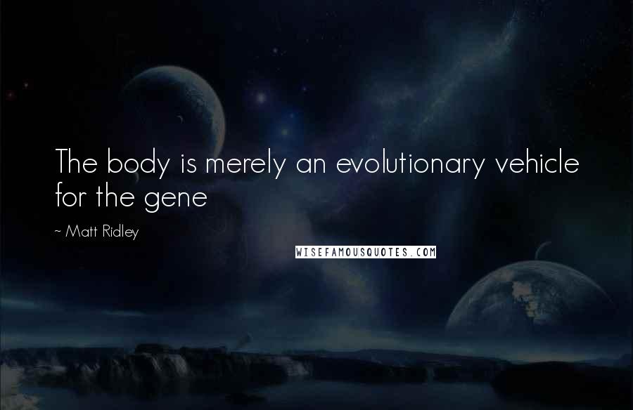 Matt Ridley Quotes: The body is merely an evolutionary vehicle for the gene