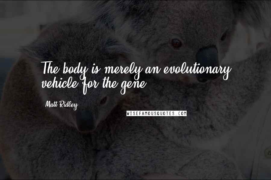 Matt Ridley Quotes: The body is merely an evolutionary vehicle for the gene