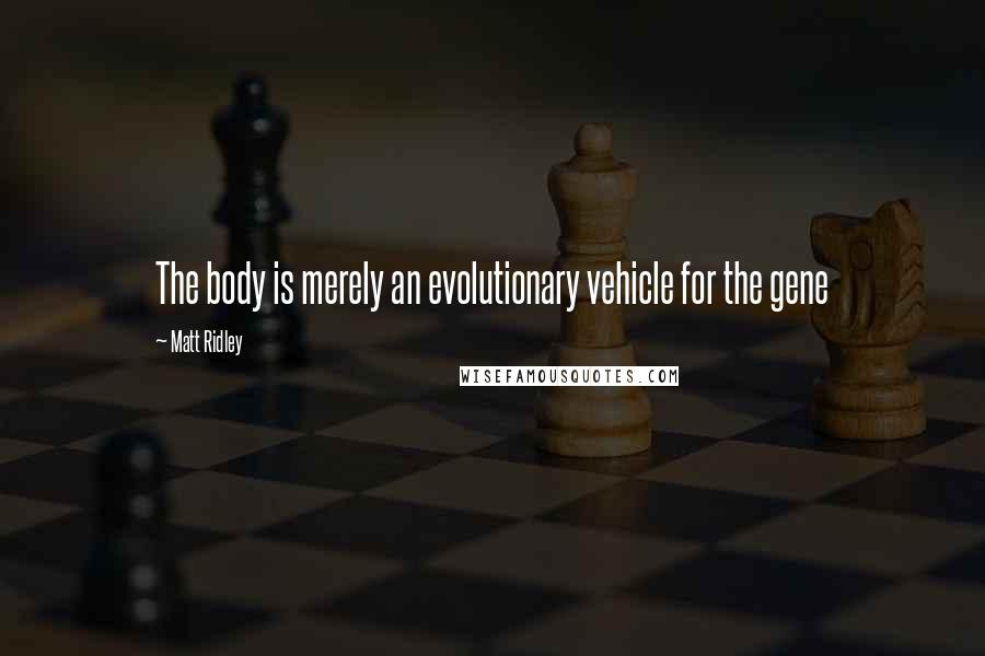 Matt Ridley Quotes: The body is merely an evolutionary vehicle for the gene