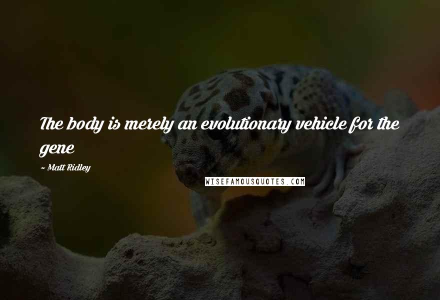 Matt Ridley Quotes: The body is merely an evolutionary vehicle for the gene