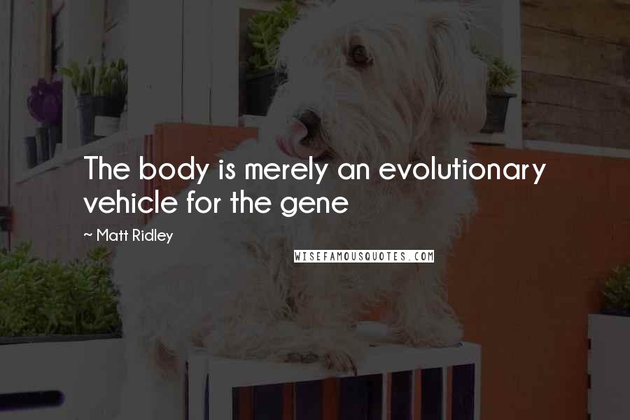 Matt Ridley Quotes: The body is merely an evolutionary vehicle for the gene