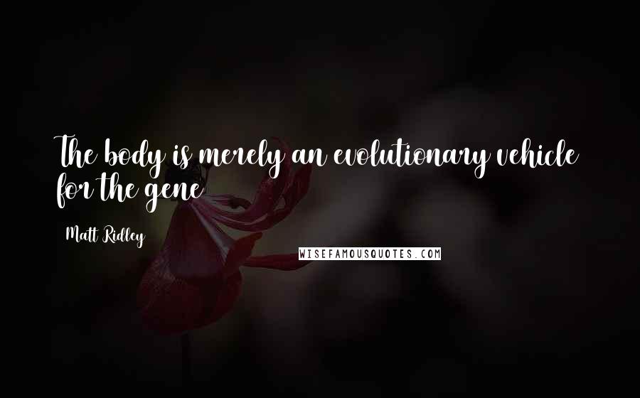 Matt Ridley Quotes: The body is merely an evolutionary vehicle for the gene