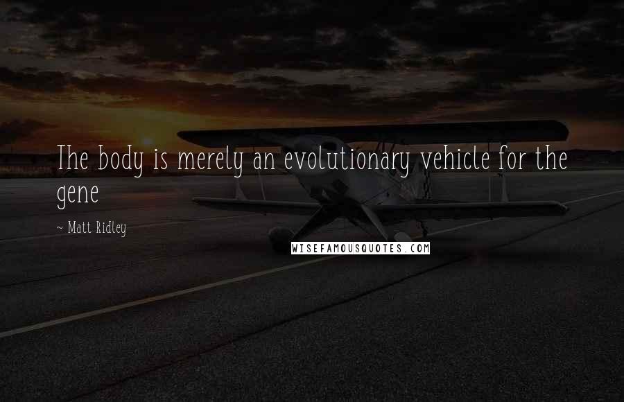 Matt Ridley Quotes: The body is merely an evolutionary vehicle for the gene