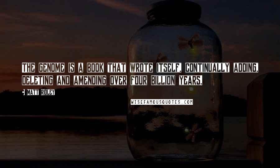 Matt Ridley Quotes: The genome is a book that wrote itself, continually adding, deleting and amending over four billion years.