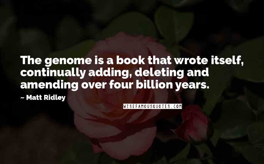 Matt Ridley Quotes: The genome is a book that wrote itself, continually adding, deleting and amending over four billion years.