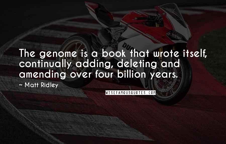 Matt Ridley Quotes: The genome is a book that wrote itself, continually adding, deleting and amending over four billion years.