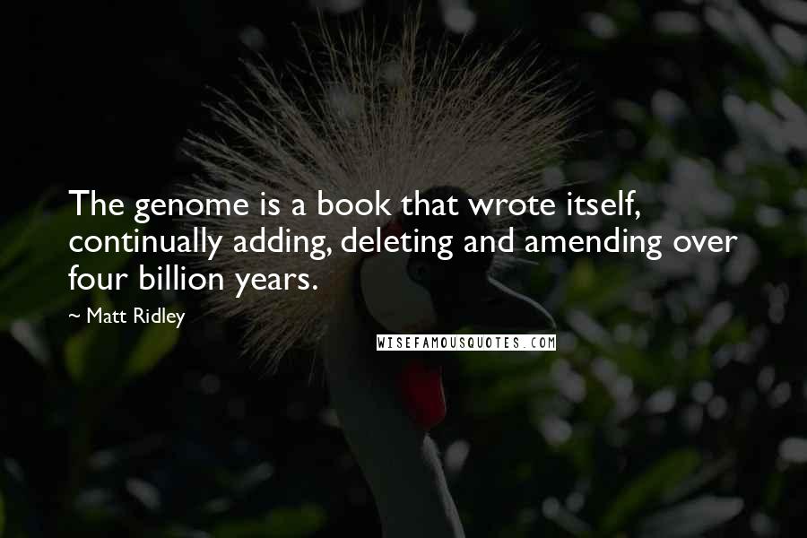 Matt Ridley Quotes: The genome is a book that wrote itself, continually adding, deleting and amending over four billion years.