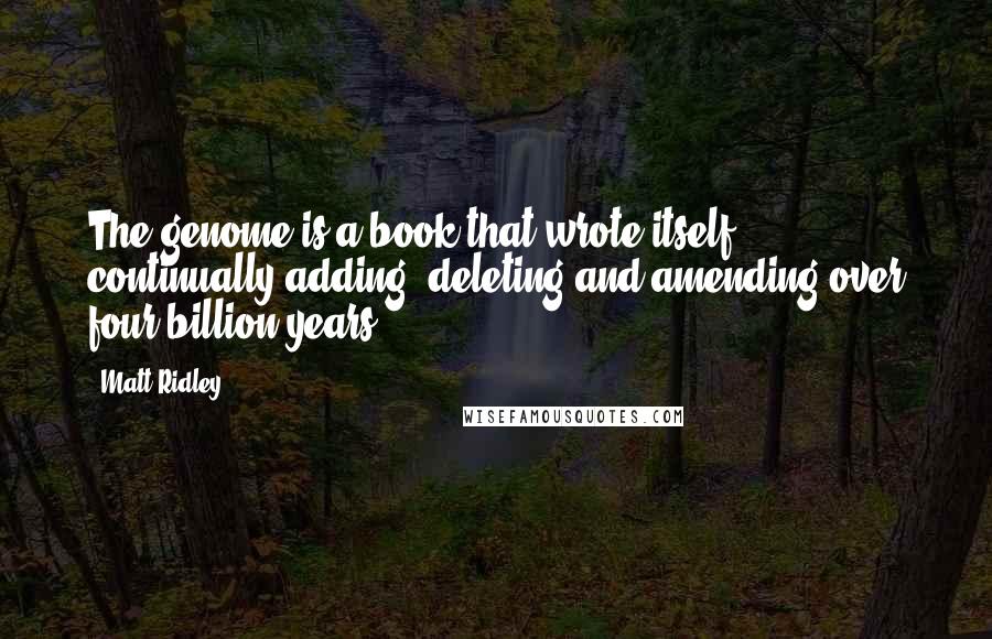 Matt Ridley Quotes: The genome is a book that wrote itself, continually adding, deleting and amending over four billion years.