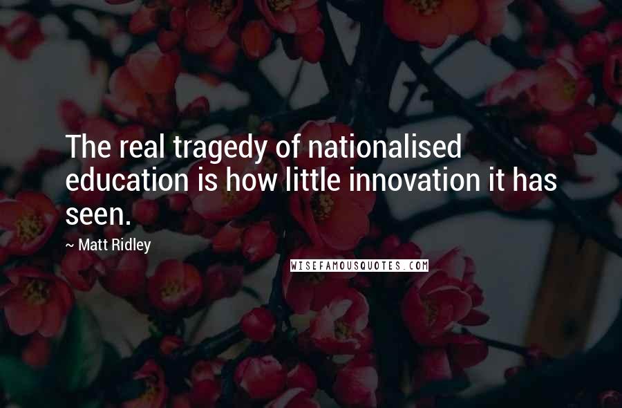 Matt Ridley Quotes: The real tragedy of nationalised education is how little innovation it has seen.