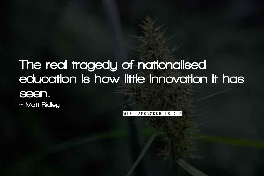 Matt Ridley Quotes: The real tragedy of nationalised education is how little innovation it has seen.