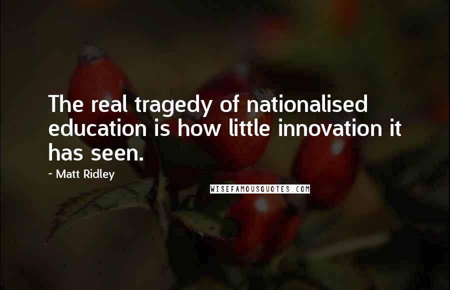 Matt Ridley Quotes: The real tragedy of nationalised education is how little innovation it has seen.